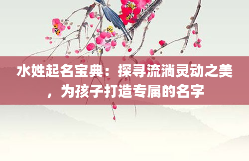 水姓起名宝典：探寻流淌灵动之美，为孩子打造专属的名字