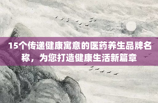15个传递健康寓意的医药养生品牌名称，为您打造健康生活新篇章