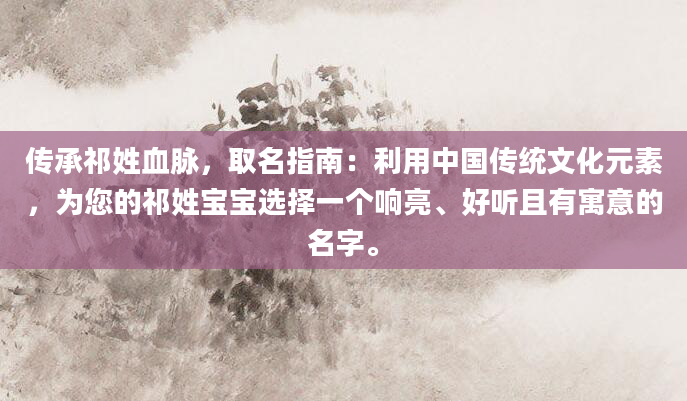 传承祁姓血脉，取名指南：利用中国传统文化元素，为您的祁姓宝宝选择一个响亮、好听且有寓意的名字。