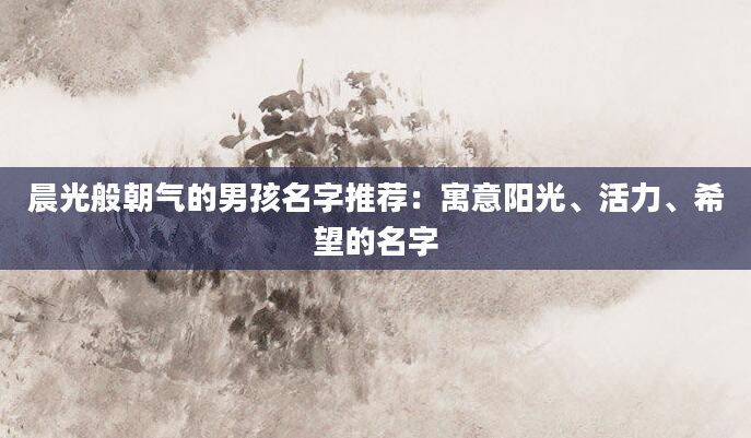 晨光般朝气的男孩名字推荐：寓意阳光、活力、希望的名字