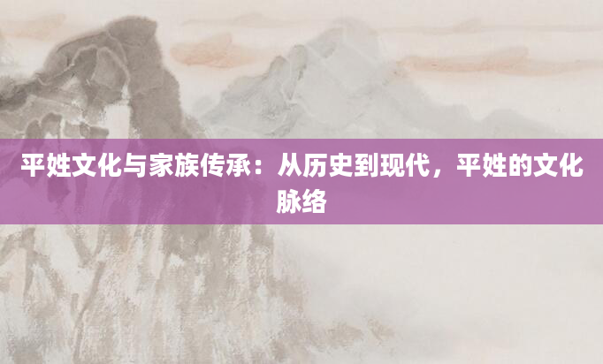 平姓文化与家族传承：从历史到现代，平姓的文化脉络