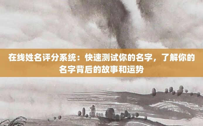 在线姓名评分系统：快速测试你的名字，了解你的名字背后的故事和运势