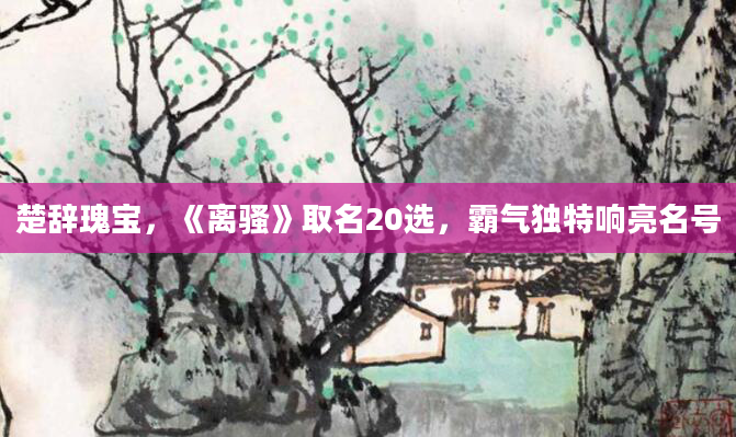 楚辞瑰宝，《离骚》取名20选，霸气独特响亮名号