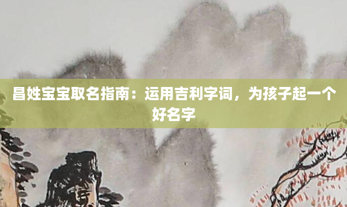 昌姓宝宝取名指南：运用吉利字词，为孩子起一个好名字