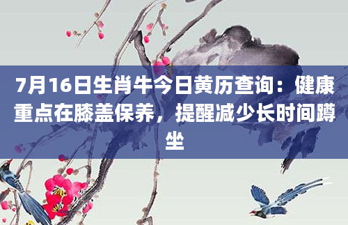 7月16日生肖牛今日黄历查询：健康重点在膝盖保养，提醒减少长时间蹲坐
