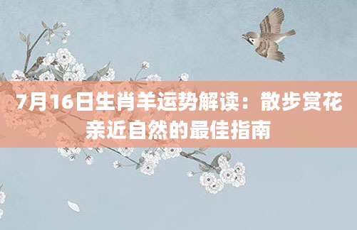 7月16日生肖羊运势解读：散步赏花亲近自然的最佳指南