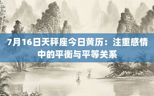7月16日天秤座今日黄历：注重感情中的平衡与平等关系