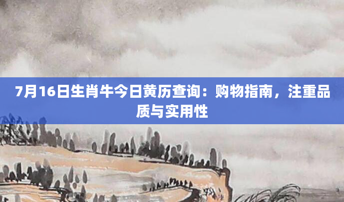 7月16日生肖牛今日黄历查询：购物指南，注重品质与实用性