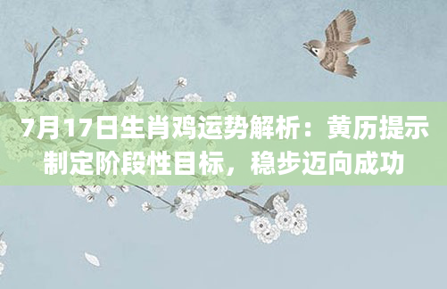 7月17日生肖鸡运势解析：黄历提示制定阶段性目标，稳步迈向成功