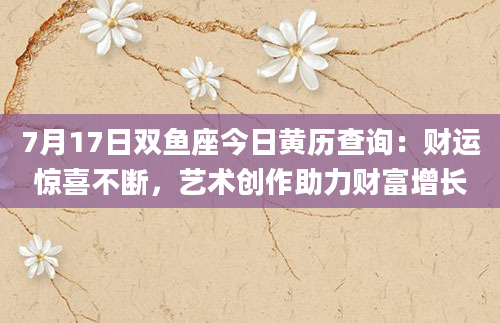 7月17日双鱼座今日黄历查询：财运惊喜不断，艺术创作助力财富增长