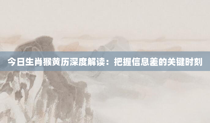 今日生肖猴黄历深度解读：把握信息差的关键时刻