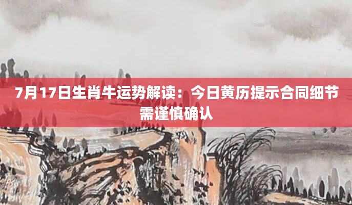 7月17日生肖牛运势解读：今日黄历提示合同细节需谨慎确认
