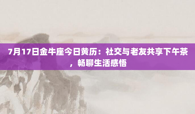 7月17日金牛座今日黄历：社交与老友共享下午茶，畅聊生活感悟