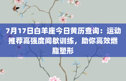7月17日白羊座今日黄历查询：运动推荐高强度间歇训练，助你高效燃脂塑形
