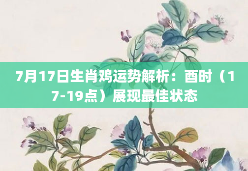 7月17日生肖鸡运势解析：酉时（17-19点）展现最佳状态