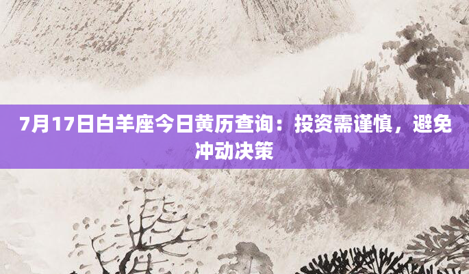 7月17日白羊座今日黄历查询：投资需谨慎，避免冲动决策