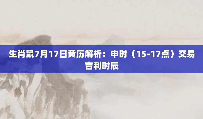 生肖鼠7月17日黄历解析：申时（15-17点）交易吉利时辰