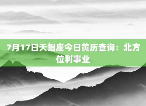 7月17日天蝎座今日黄历查询：北方位利事业