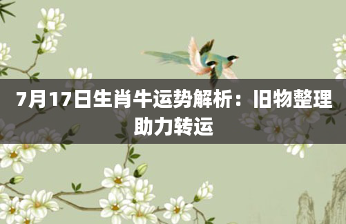 7月17日生肖牛运势解析：旧物整理助力转运