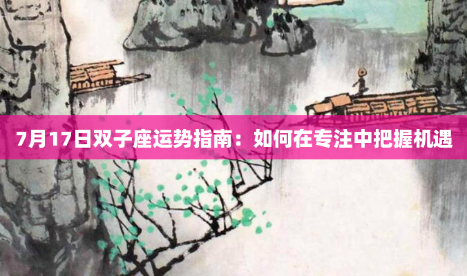 7月17日双子座运势指南：如何在专注中把握机遇