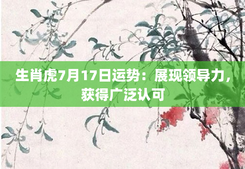 生肖虎7月17日运势：展现领导力，获得广泛认可