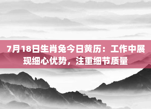 7月18日生肖兔今日黄历：工作中展现细心优势，注重细节质量
