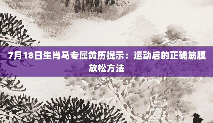 7月18日生肖马专属黄历提示：运动后的正确筋膜放松方法