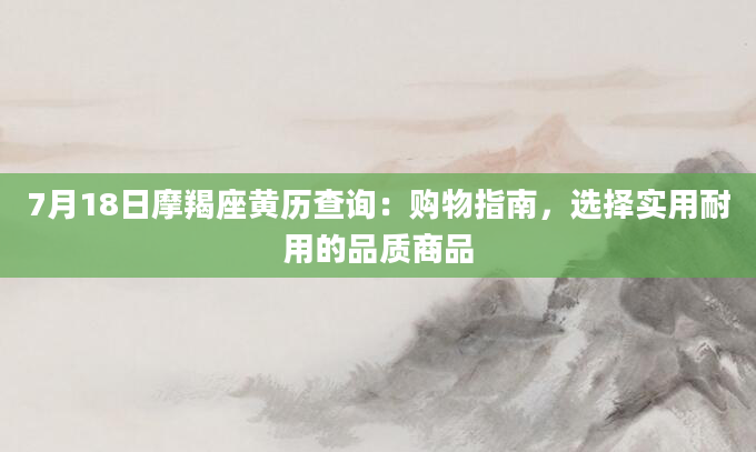 7月18日摩羯座黄历查询：购物指南，选择实用耐用的品质商品