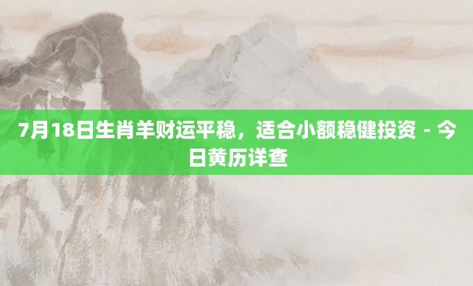 7月18日生肖羊财运平稳，适合小额稳健投资 - 今日黄历详查