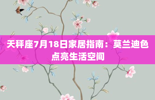 天秤座7月18日家居指南：莫兰迪色点亮生活空间