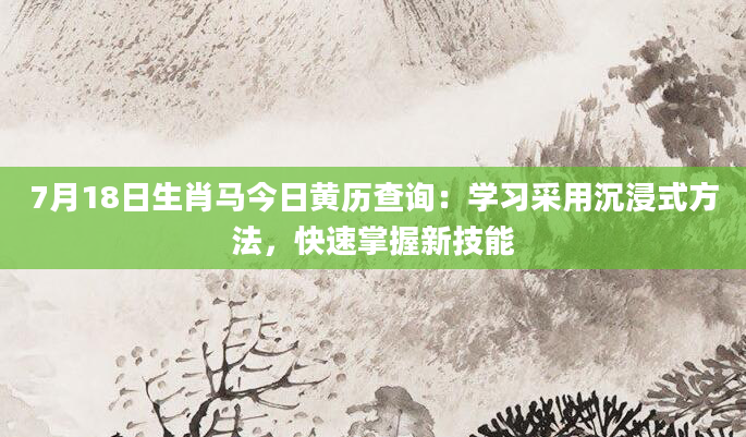 7月18日生肖马今日黄历查询：学习采用沉浸式方法，快速掌握新技能