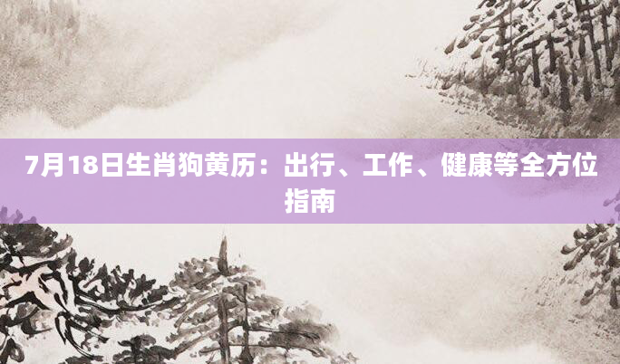 7月18日生肖狗黄历：出行、工作、健康等全方位指南