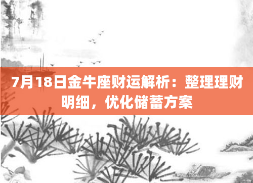 7月18日金牛座财运解析：整理理财明细，优化储蓄方案