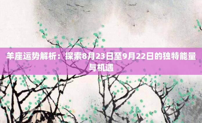 羊座运势解析：探索8月23日至9月22日的独特能量与机遇