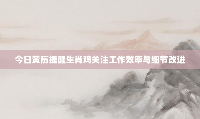 今日黄历提醒生肖鸡关注工作效率与细节改进