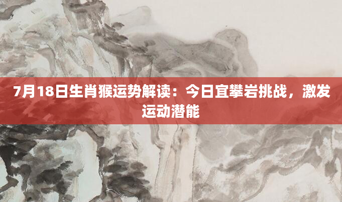 7月18日生肖猴运势解读：今日宜攀岩挑战，激发运动潜能