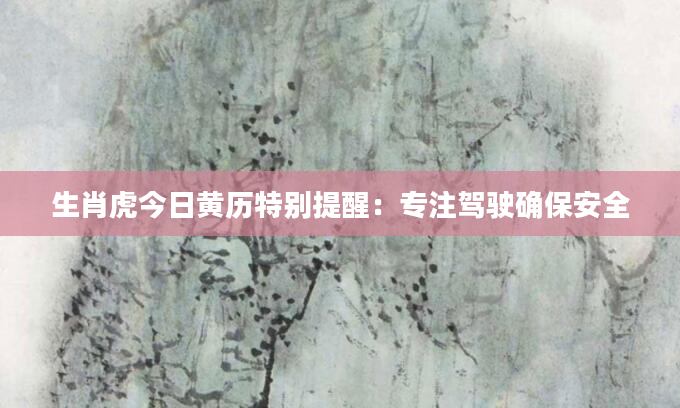 生肖虎今日黄历特别提醒：专注驾驶确保安全