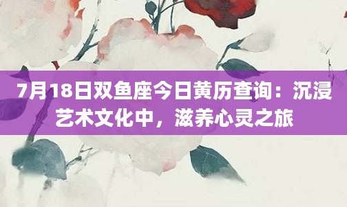 7月18日双鱼座今日黄历查询：沉浸艺术文化中，滋养心灵之旅