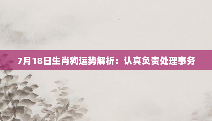 7月18日生肖狗运势解析：认真负责处理事务