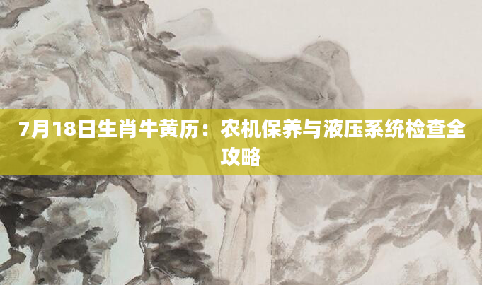 7月18日生肖牛黄历：农机保养与液压系统检查全攻略