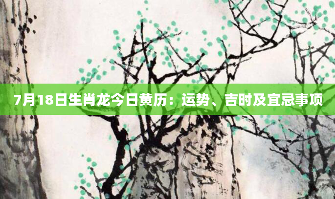 7月18日生肖龙今日黄历：运势、吉时及宜忌事项