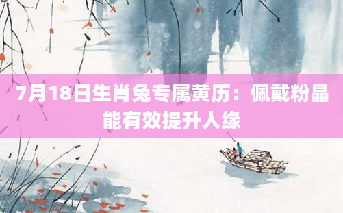 7月18日生肖兔专属黄历：佩戴粉晶能有效提升人缘