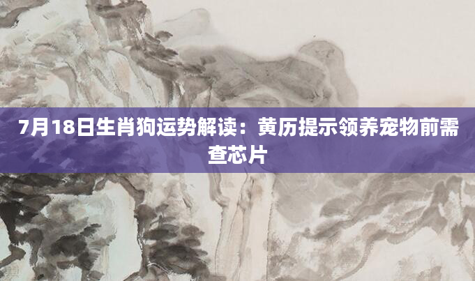 7月18日生肖狗运势解读：黄历提示领养宠物前需查芯片