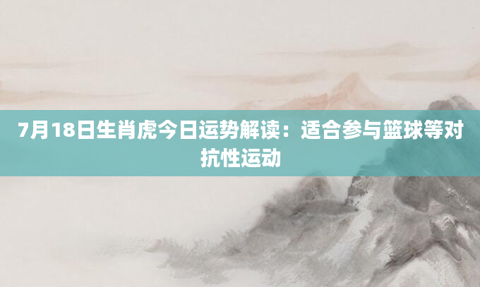 7月18日生肖虎今日运势解读：适合参与篮球等对抗性运动
