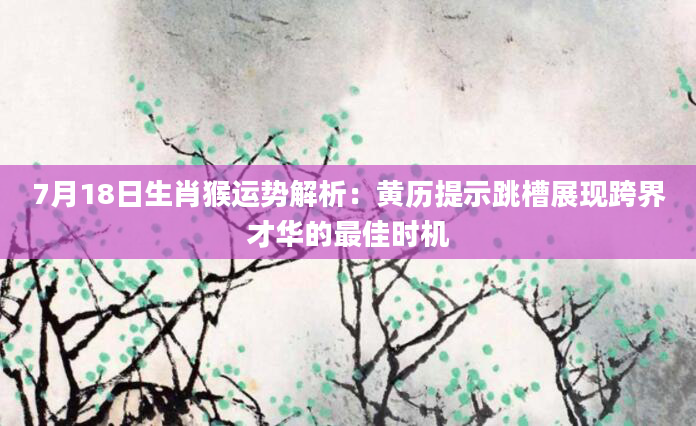7月18日生肖猴运势解析：黄历提示跳槽展现跨界才华的最佳时机