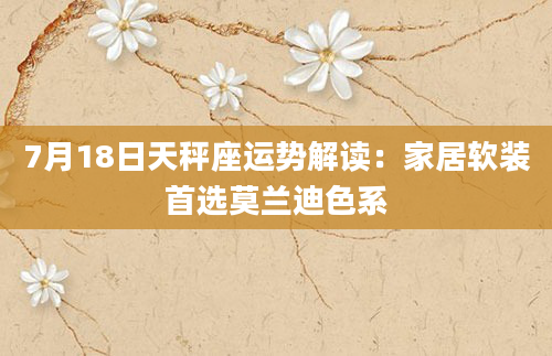 7月18日天秤座运势解读：家居软装首选莫兰迪色系