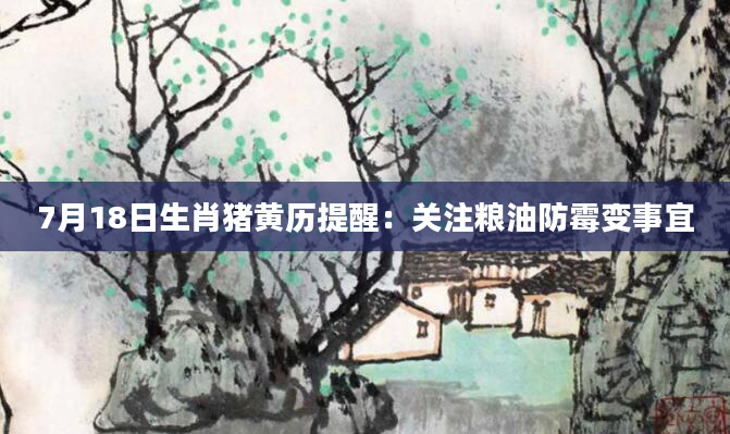 7月18日生肖猪黄历提醒：关注粮油防霉变事宜