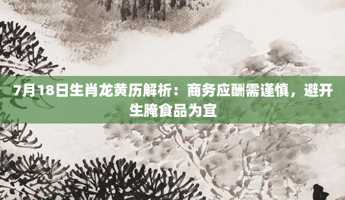 7月18日生肖龙黄历解析：商务应酬需谨慎，避开生腌食品为宜