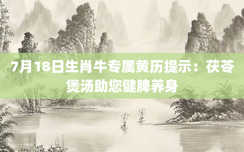 7月18日生肖牛专属黄历提示：茯苓煲汤助您健脾养身