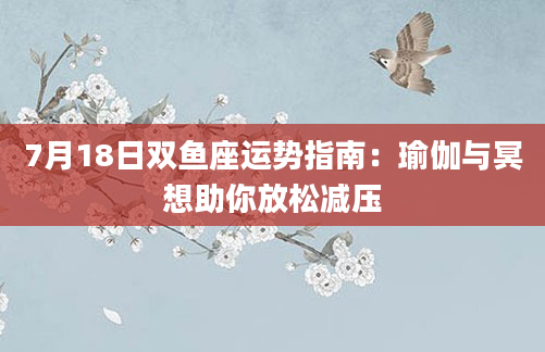7月18日双鱼座运势指南：瑜伽与冥想助你放松减压